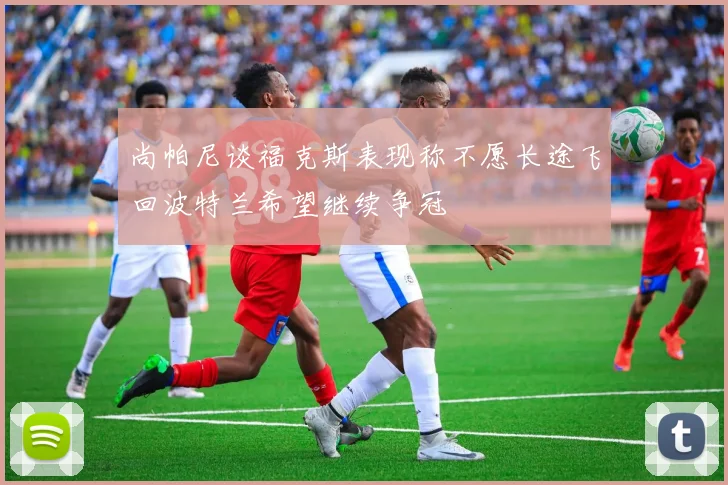 尚帕尼谈福克斯表现称不愿长途飞回波特兰希望继续争冠
