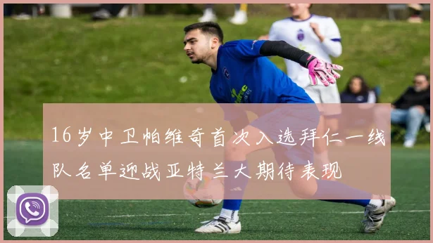 16岁中卫帕维奇首次入选拜仁一线队名单迎战亚特兰大期待表现