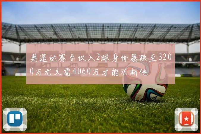 奥蓬达赛季仅入2球身价暴跌至3200万尤文需4060万才能买断他