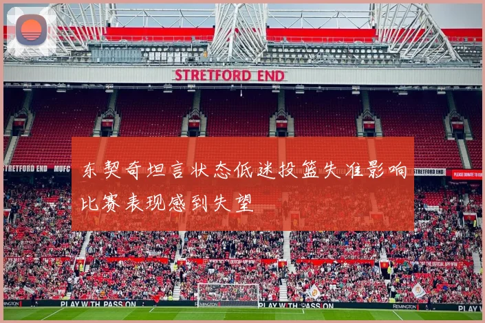 东契奇坦言状态低迷投篮失准影响比赛表现感到失望