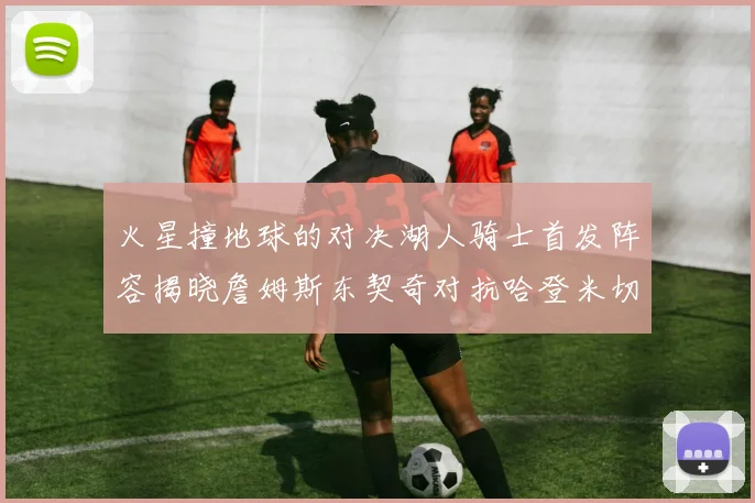 火星撞地球的对决湖人骑士首发阵容揭晓詹姆斯东契奇对抗哈登米切尔阿伦回归