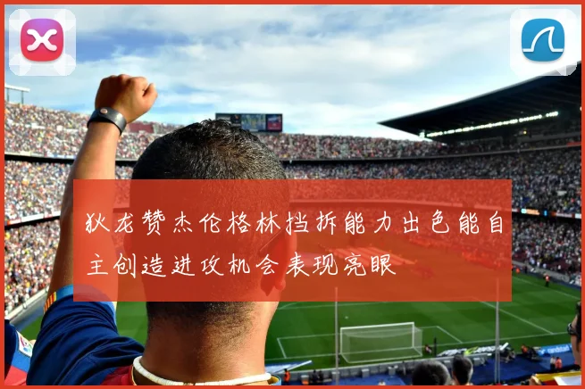 狄龙赞杰伦格林挡拆能力出色能自主创造进攻机会表现亮眼