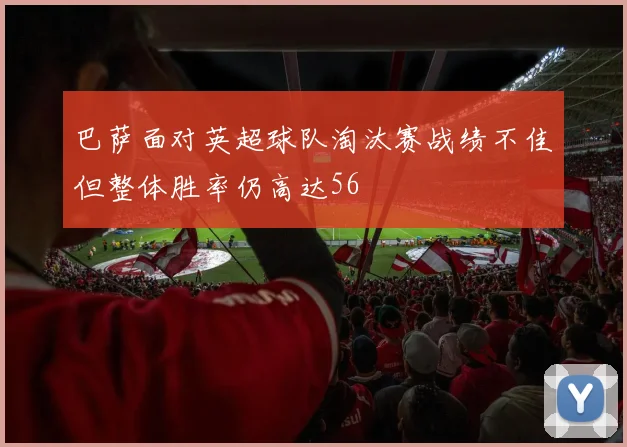 巴萨面对英超球队淘汰赛战绩不佳但整体胜率仍高达56
