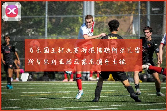 马竞国王杯决赛海报揭晓阿尔瓦雷斯与朱利亚诺西蒙尼携手出镜