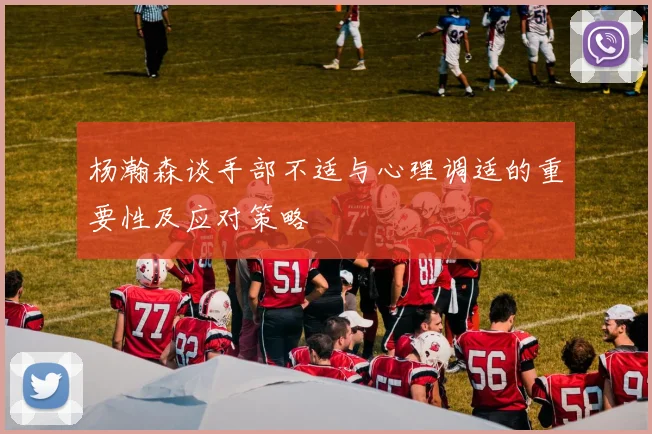 杨瀚森谈手部不适与心理调适的重要性及应对策略
