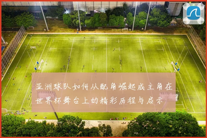 亚洲球队如何从配角崛起成主角在世界杯舞台上的精彩历程与启示