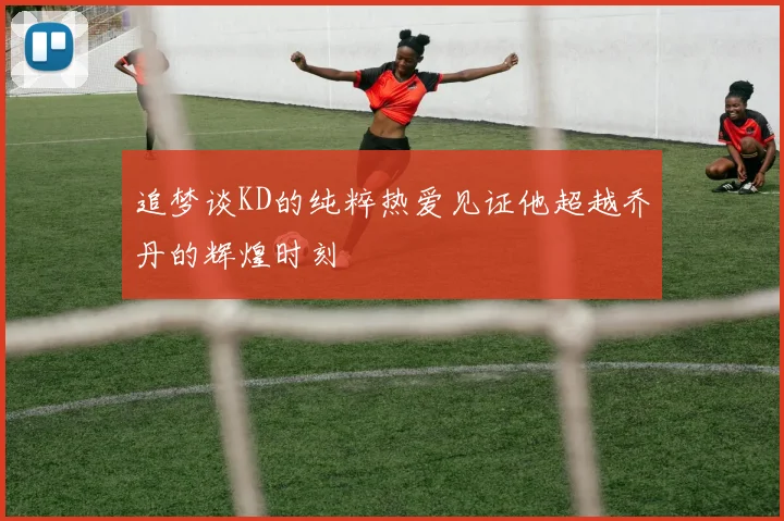 追梦谈KD的纯粹热爱见证他超越乔丹的辉煌时刻