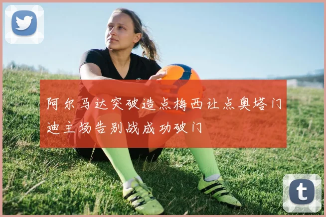 阿尔马达突破造点梅西让点奥塔门迪主场告别战成功破门