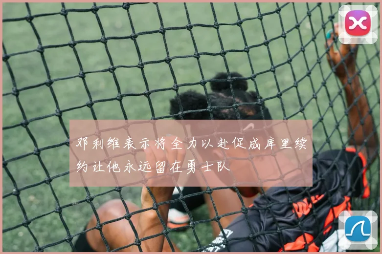 邓利维表示将全力以赴促成库里续约让他永远留在勇士队