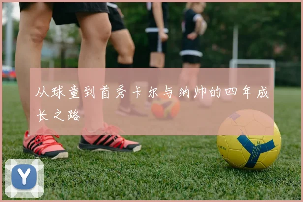 从球童到首秀卡尔与纳帅的四年成长之路