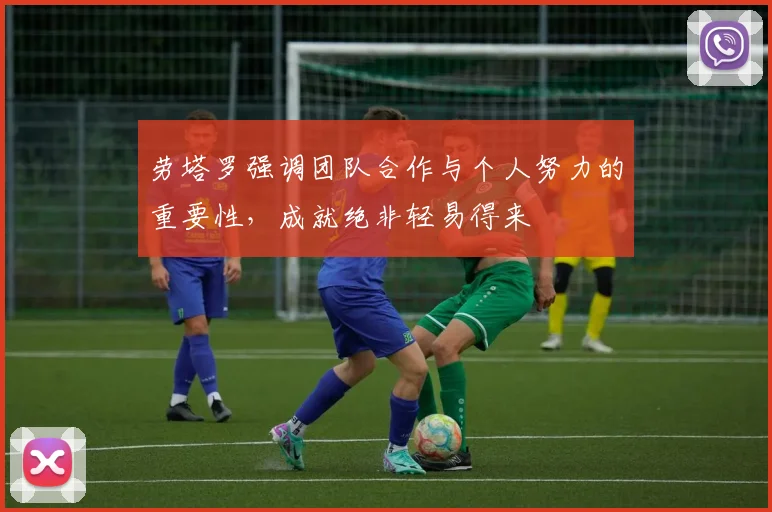 劳塔罗强调团队合作与个人努力的重要性，成就绝非轻易得来
