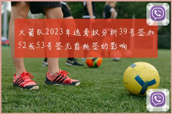 火箭队2023年选秀权分析39号签加52或53号签无首轮签的影响