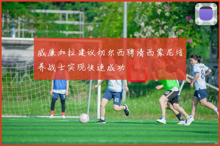 威廉加拉建议切尔西聘请西蒙尼培养战士实现快速成功