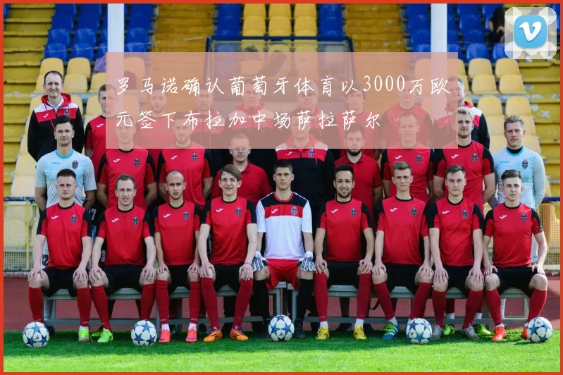 罗马诺确认葡萄牙体育以3000万欧元签下布拉加中场萨拉萨尔