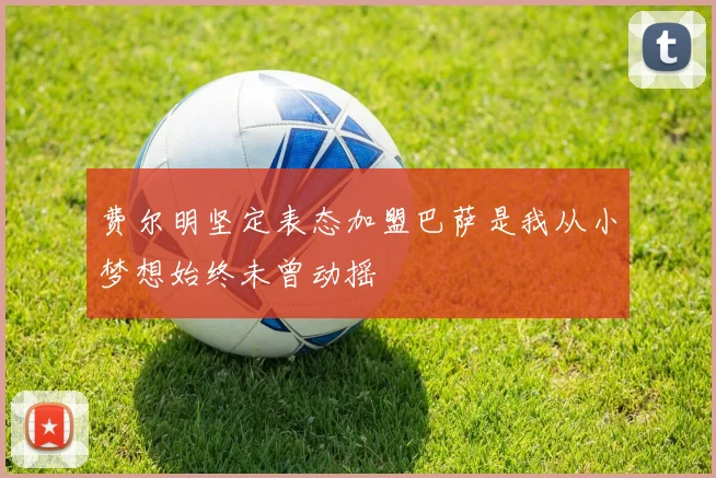 费尔明坚定表态加盟巴萨是我从小梦想始终未曾动摇