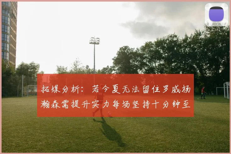 拓媒分析：若今夏无法留住罗威杨瀚森需提升实力每场坚持十分钟至关重要