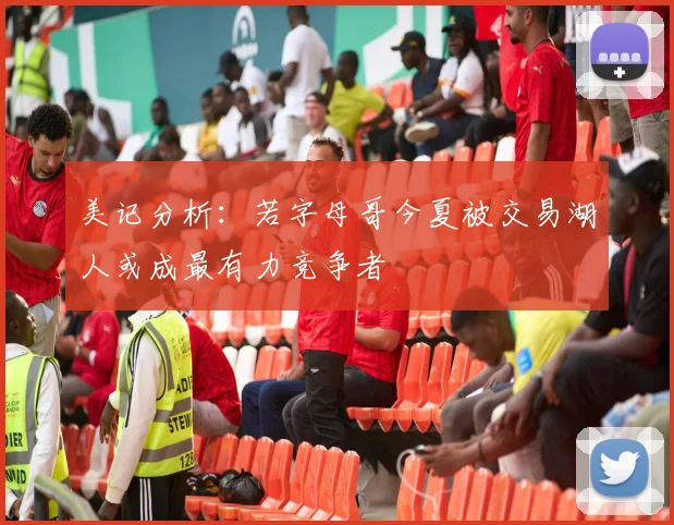 美记分析：若字母哥今夏被交易湖人或成最有力竞争者