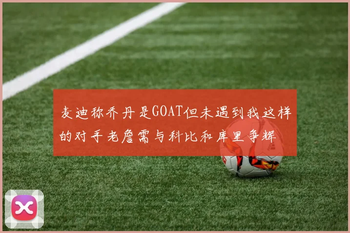 麦迪称乔丹是GOAT但未遇到我这样的对手老詹需与科比和库里争辉