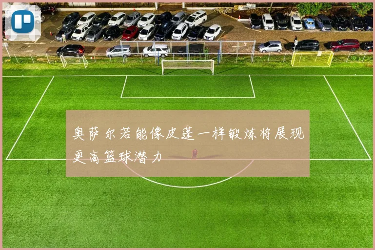 奥萨尔若能像皮蓬一样锻炼将展现更高篮球潜力