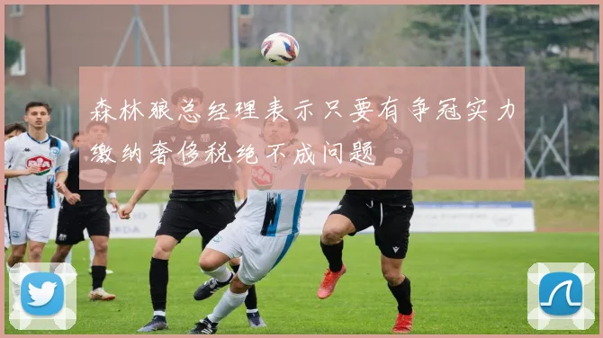森林狼总经理表示只要有争冠实力缴纳奢侈税绝不成问题