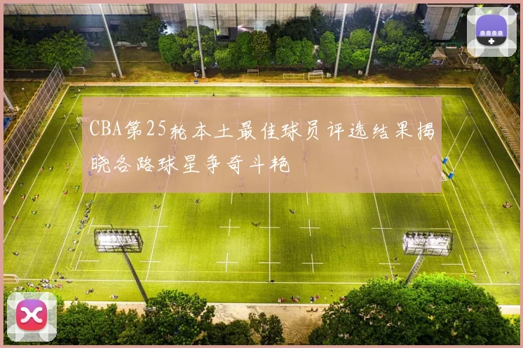 CBA第25轮本土最佳球员评选结果揭晓各路球星争奇斗艳