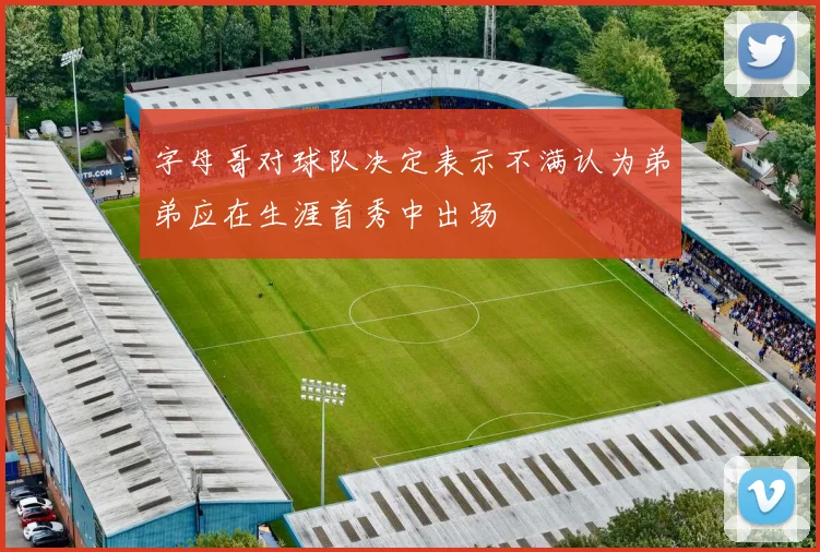 字母哥对球队决定表示不满认为弟弟应在生涯首秀中出场
