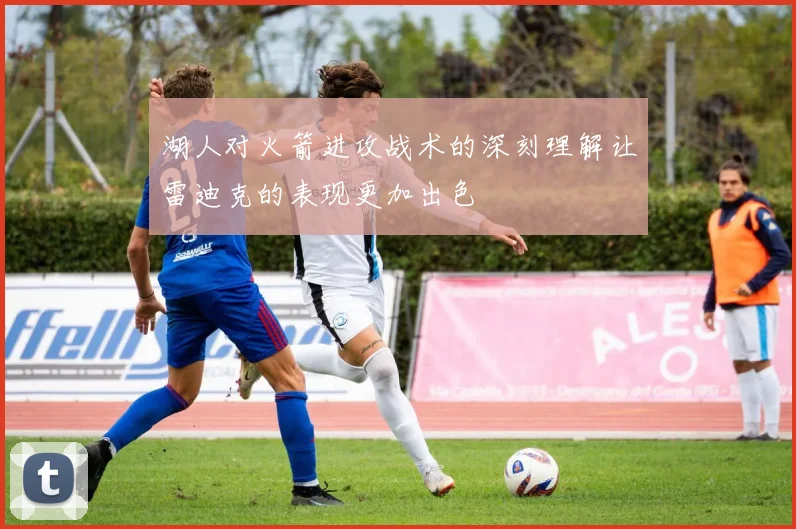湖人对火箭进攻战术的深刻理解让雷迪克的表现更加出色