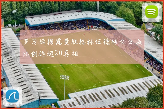 罗马诺揭露曼联格林伍德转会分成比例远超20真相