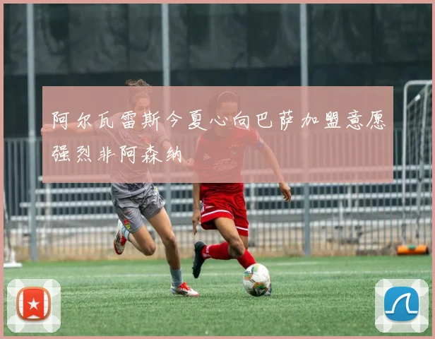 阿尔瓦雷斯今夏心向巴萨加盟意愿强烈非阿森纳