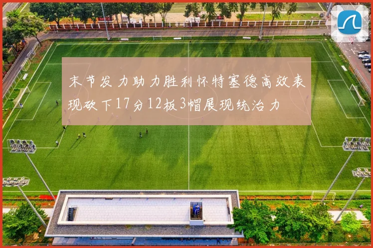 末节发力助力胜利怀特塞德高效表现砍下17分12板3帽展现统治力
