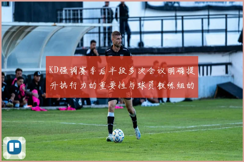 KD强调赛季后半段多次会议明确提升执行力的重要性与球员教练组的共同努力
