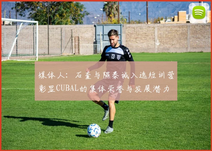 媒体人：石奎与隰泰诚入选短训营彰显CUBAL的集体荣誉与发展潜力