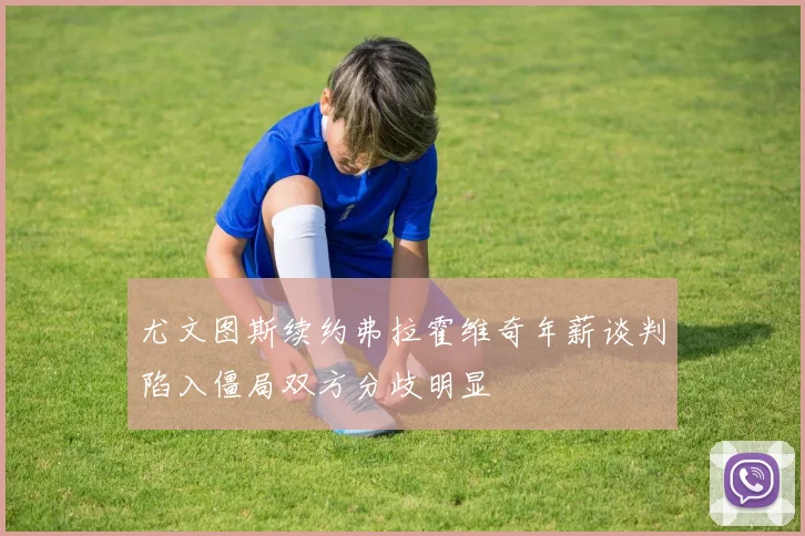 尤文图斯续约弗拉霍维奇年薪谈判陷入僵局双方分歧明显