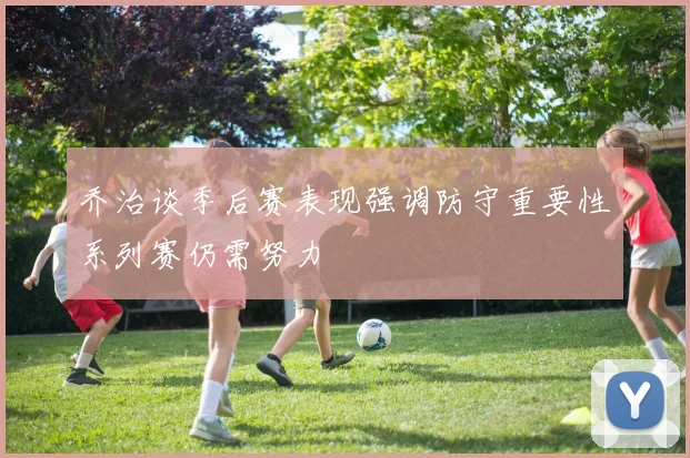 乔治谈季后赛表现强调防守重要性系列赛仍需努力