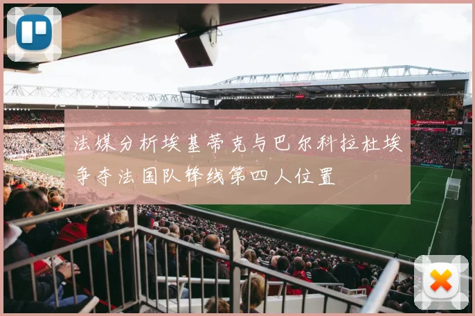 法媒分析埃基蒂克与巴尔科拉杜埃争夺法国队锋线第四人位置