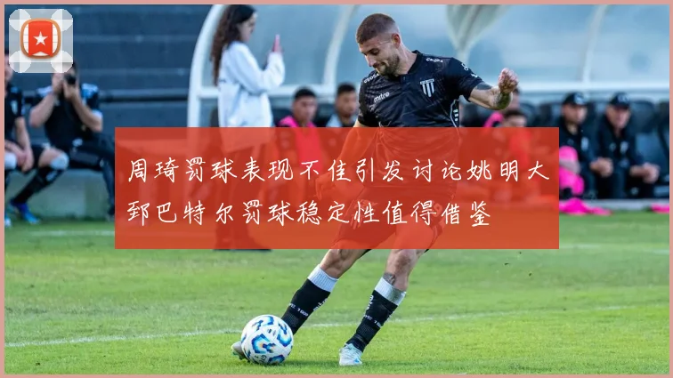 周琦罚球表现不佳引发讨论姚明大郅巴特尔罚球稳定性值得借鉴