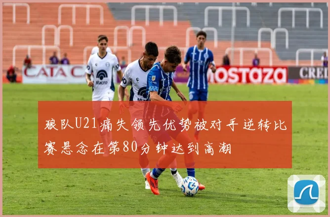 狼队U21痛失领先优势被对手逆转比赛悬念在第80分钟达到高潮