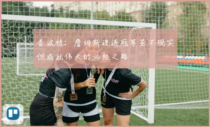 香波特：詹姆斯追逐冠军虽不现实但成就伟大的必经之路