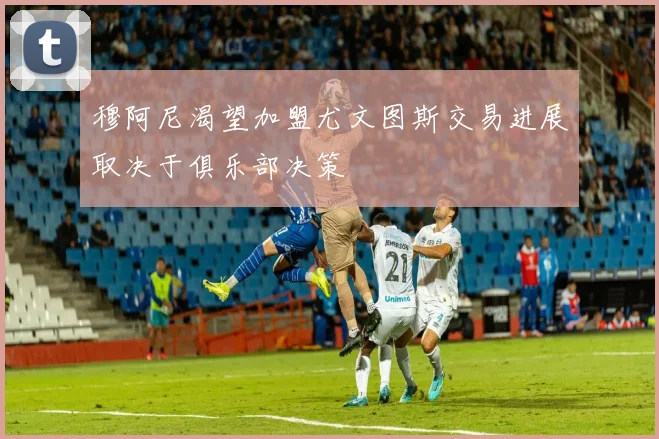 穆阿尼渴望加盟尤文图斯交易进展取决于俱乐部决策